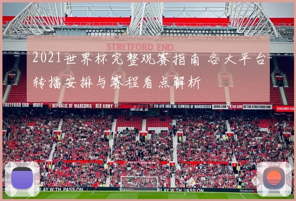 2021世界杯完整观赛指南 各大平台转播安排与赛程看点解析