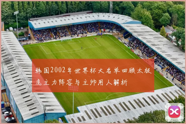 韩国2002年世界杯大名单回顾太极虎主力阵容与主帅用人解析