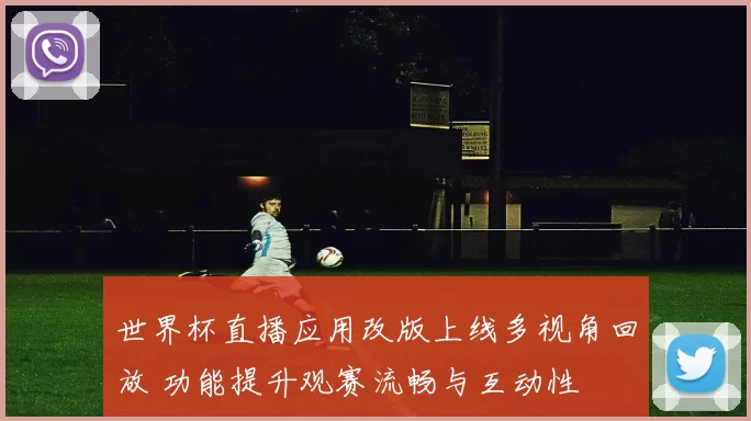 世界杯直播应用改版上线多视角回放 功能提升观赛流畅与互动性