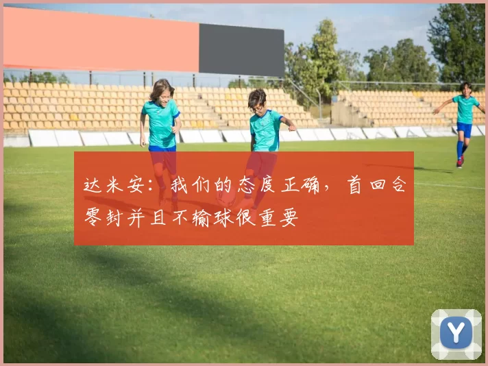 达米安：我们的态度正确，首回合零封并且不输球很重要