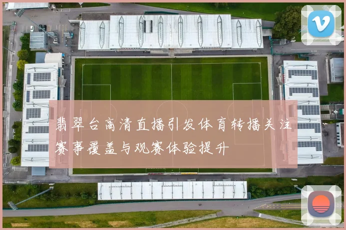 翡翠台高清直播引发体育转播关注赛事覆盖与观赛体验提升