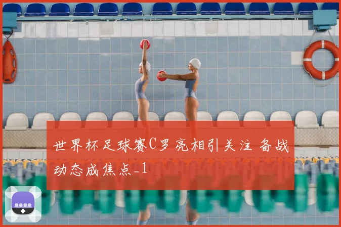 世界杯足球赛C罗亮相引关注 备战动态成焦点_1