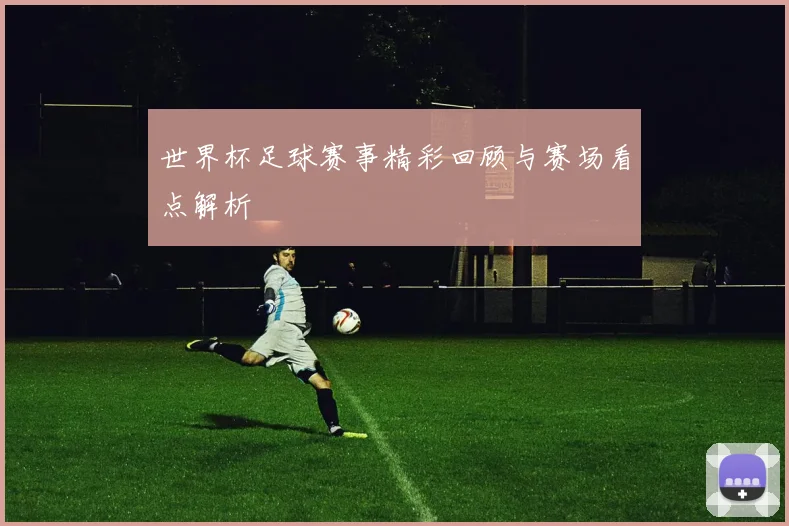 世界杯足球赛事精彩回顾与赛场看点解析