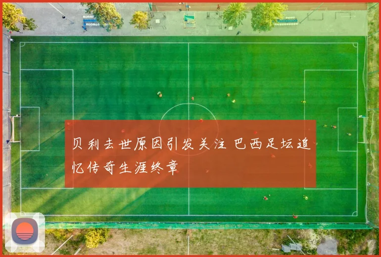 贝利去世原因引发关注 巴西足坛追忆传奇生涯终章