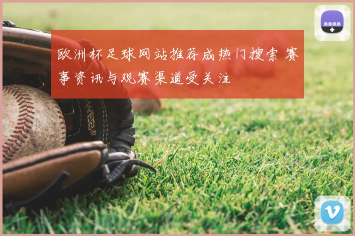 欧洲杯足球网站推荐成热门搜索 赛事资讯与观赛渠道受关注
