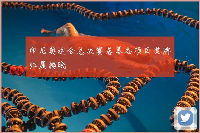 印尼奥运会总决赛落幕各项目奖牌归属揭晓