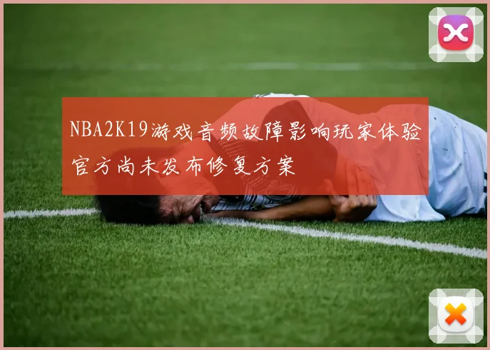NBA2K19游戏音频故障影响玩家体验官方尚未发布修复方案