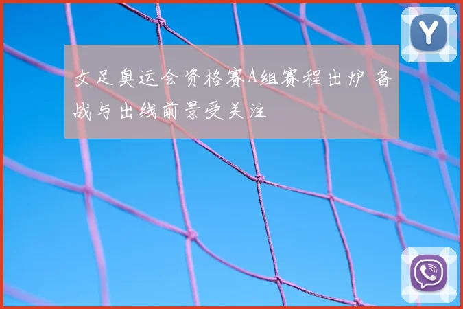 女足奥运会资格赛A组赛程出炉 备战与出线前景受关注