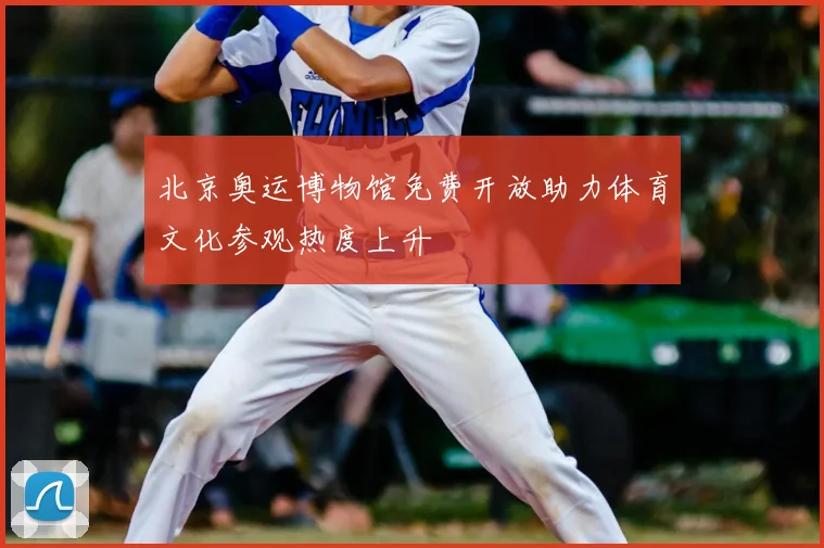 北京奥运博物馆免费开放助力体育文化参观热度上升