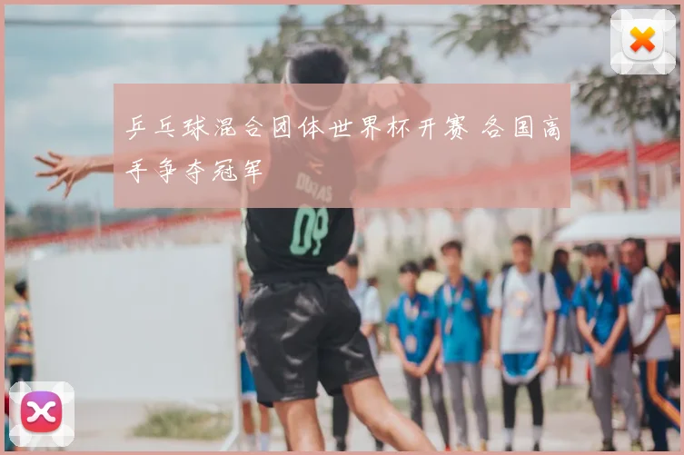 乒乓球混合团体世界杯开赛 各国高手争夺冠军