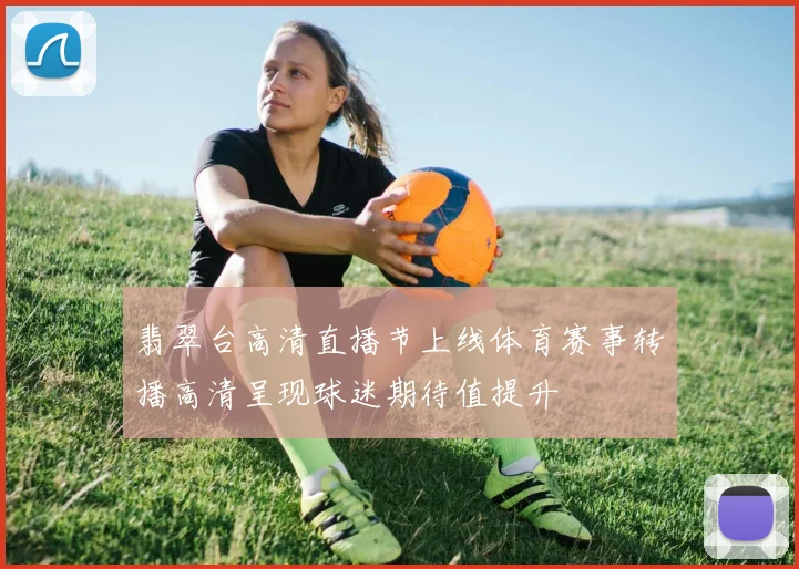 翡翠台高清直播节上线体育赛事转播高清呈现球迷期待值提升