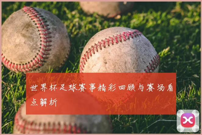 世界杯足球赛事精彩回顾与赛场看点解析