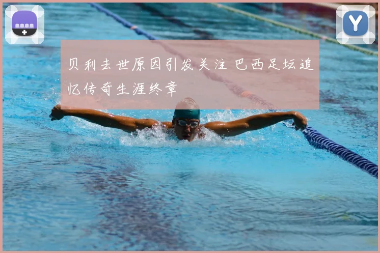 贝利去世原因引发关注 巴西足坛追忆传奇生涯终章