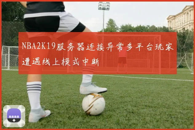 NBA2K19服务器连接异常多平台玩家遭遇线上模式中断