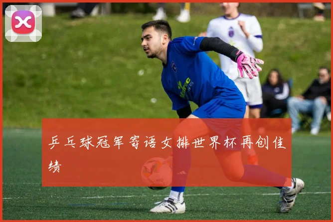 乒乓球冠军寄语女排世界杯再创佳绩