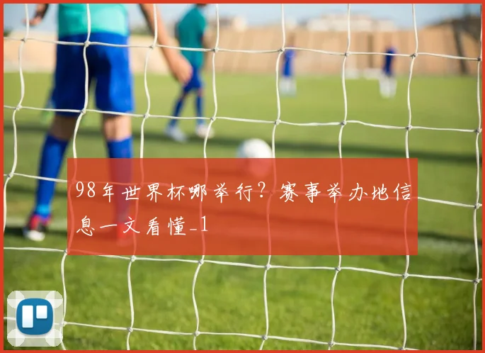 98年世界杯哪举行?赛事举办地信息一文看懂_1