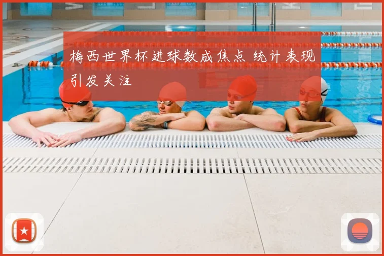 梅西世界杯进球数成焦点 统计表现引发关注