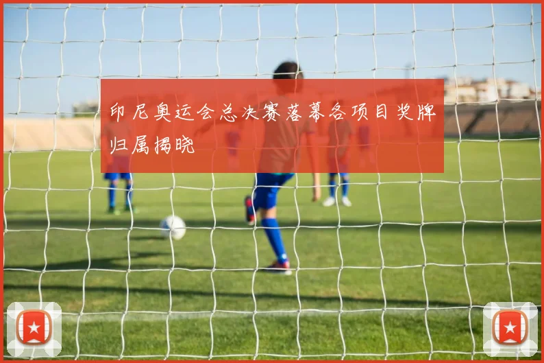 印尼奥运会总决赛落幕各项目奖牌归属揭晓