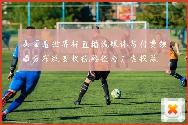 美国看世界杯直播流媒体与付费频道分布改变收视路径与广告投放