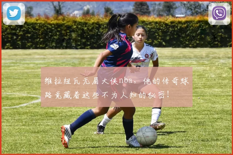 维拉纽瓦无眉大侠nba,他的传奇球路竟藏着这些不为人知的秘密!