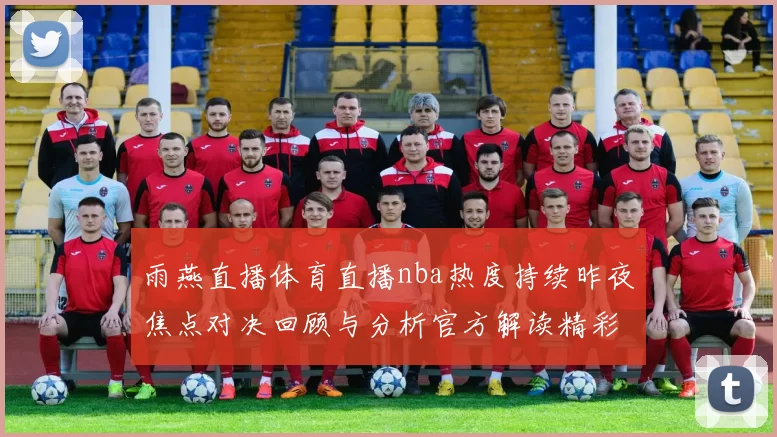 雨燕直播体育直播nba热度持续昨夜焦点对决回顾与分析官方解读精彩看点