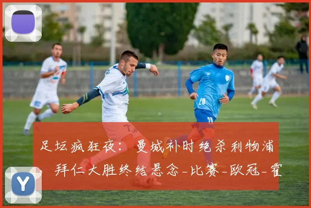 足坛疯狂夜:曼城补时绝杀利物浦,拜仁大胜终结悬念_比赛_欧冠_霍芬海姆