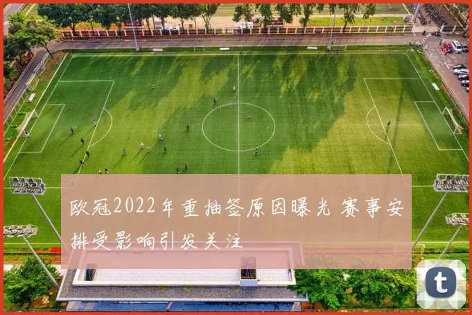 欧冠2022年重抽签原因曝光 赛事安排受影响引发关注