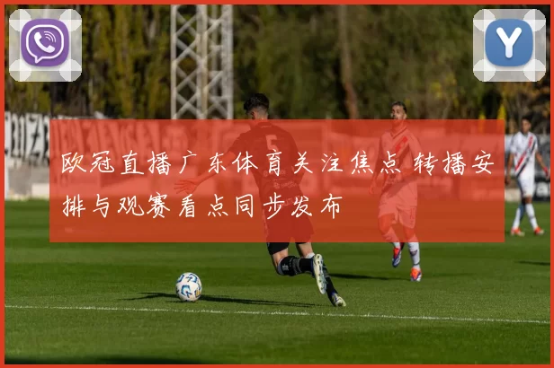 欧冠直播广东体育关注焦点 转播安排与观赛看点同步发布
