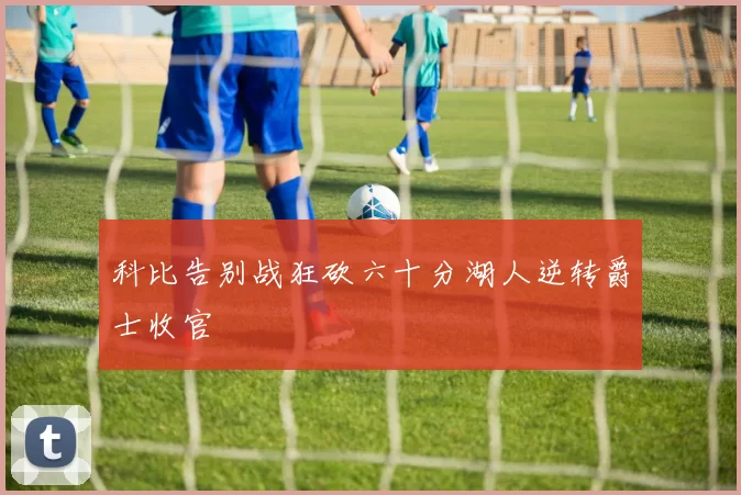 科比告别战狂砍六十分湖人逆转爵士收官