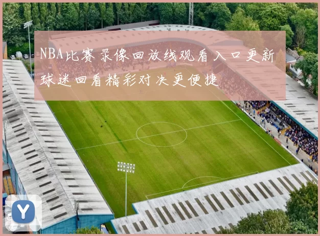 NBA比赛录像回放线观看入口更新 球迷回看精彩对决更便捷