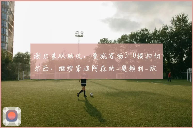 谢尔基双助攻，曼城客场3-0横扫切尔西，继续紧追阿森纳_奥赖利_欧冠