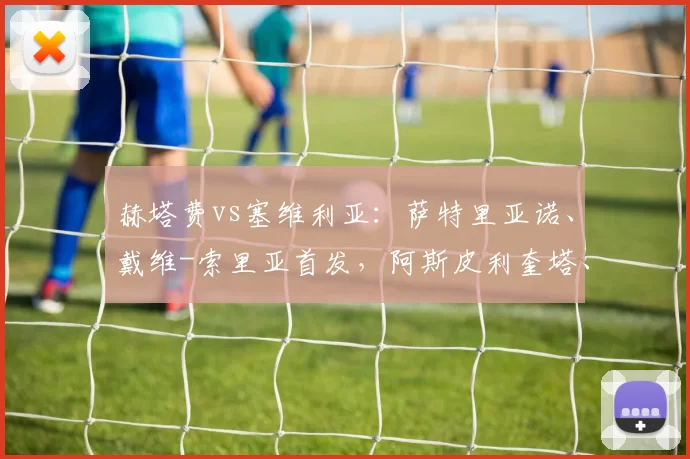 赫塔费vs塞维利亚：萨特里亚诺、戴维-索里亚首发，阿斯皮利奎塔、古德利出战