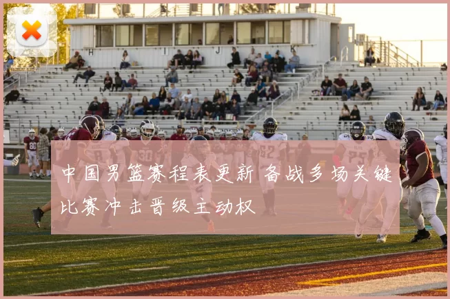 中国男篮赛程表更新 备战多场关键比赛冲击晋级主动权