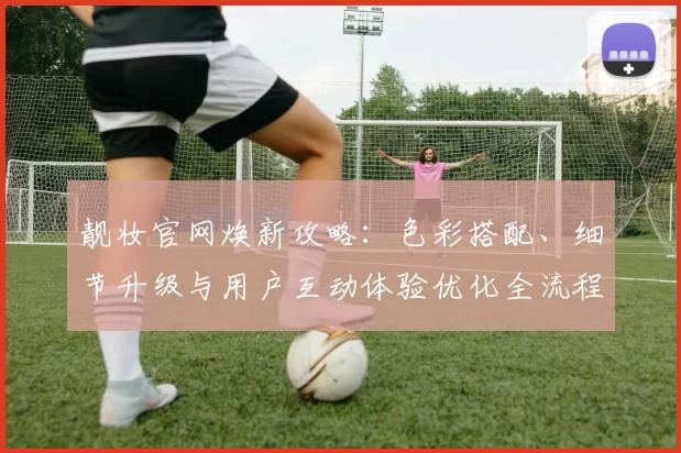 靓妆官网焕新攻略：色彩搭配、细节升级与用户互动体验优化全流程