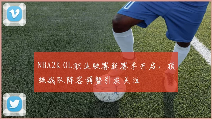 NBA2K OL职业联赛新赛季开启，顶级战队阵容调整引发关注