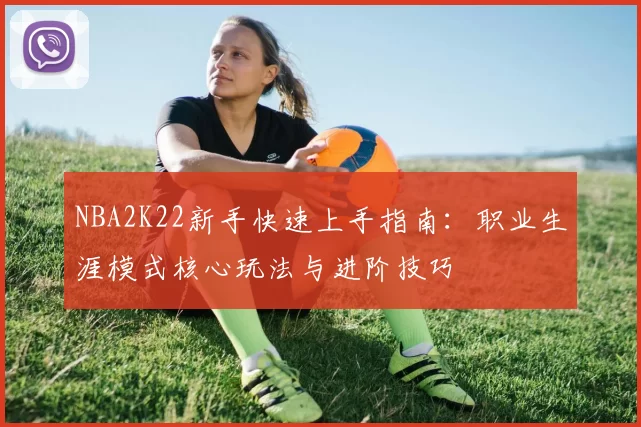 NBA2K22新手快速上手指南：职业生涯模式核心玩法与进阶技巧