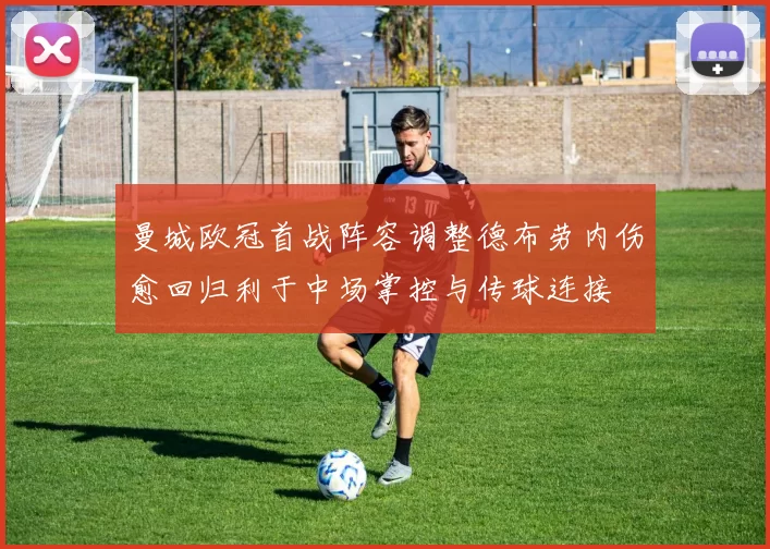 曼城欧冠首战阵容调整德布劳内伤愈回归利于中场掌控与传球连接