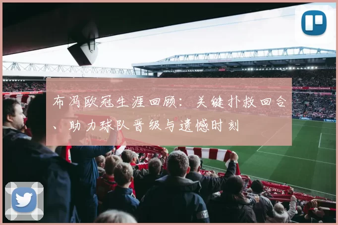 布冯欧冠生涯回顾：关键扑救回合、助力球队晋级与遗憾时刻