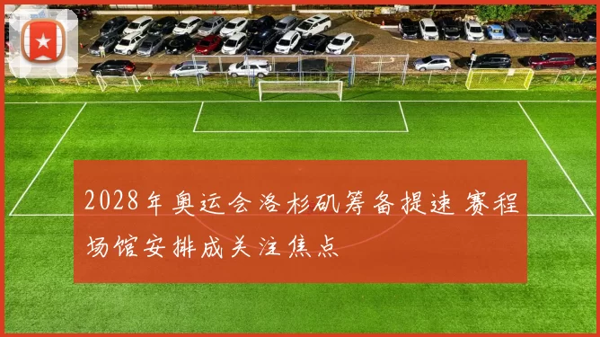 2028年奥运会洛杉矶筹备提速 赛程场馆安排成关注焦点