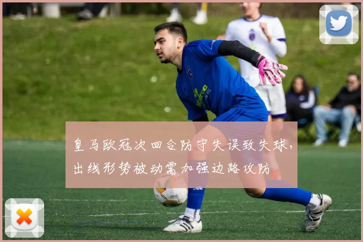 皇马欧冠次回合防守失误致失球，出线形势被动需加强边路攻防