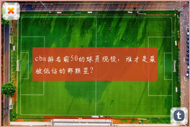 cba排名前50的球员现役,谁才是最被低估的那颗星?