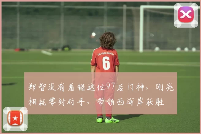 郑智没有看错这位97后门神，刚亮相就零封对手，带领西海岸获胜