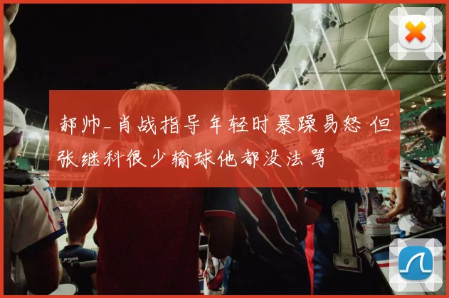 郝帅_肖战指导年轻时暴躁易怒 但张继科很少输球他都没法骂