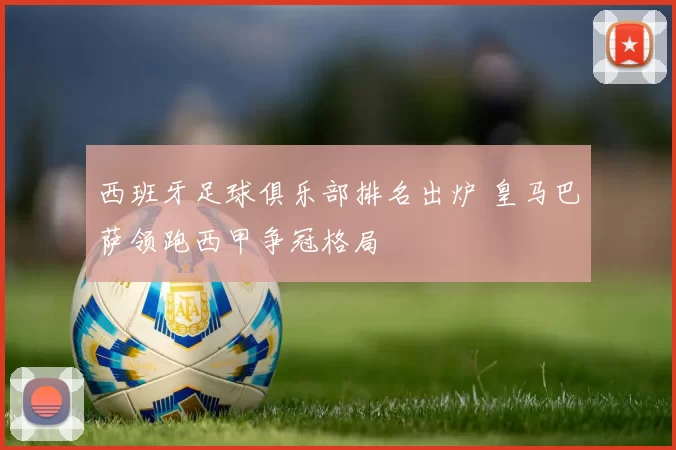 西班牙足球俱乐部排名出炉 皇马巴萨领跑西甲争冠格局