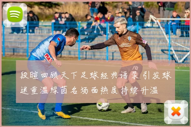 段暄回顾天下足球经典语录 引发球迷重温绿茵名场面热度持续升温