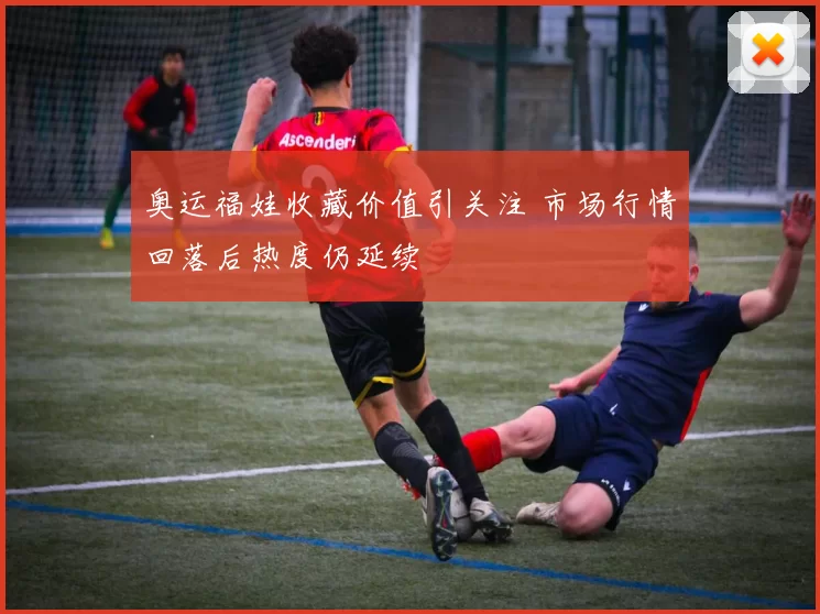 奥运福娃收藏价值引关注 市场行情回落后热度仍延续