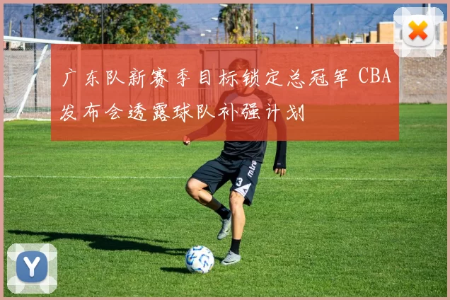 广东队新赛季目标锁定总冠军 CBA发布会透露球队补强计划