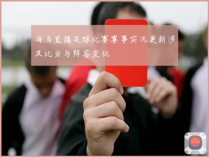 海马直播足球比赛赛事实况更新涉及比分与阵容变化