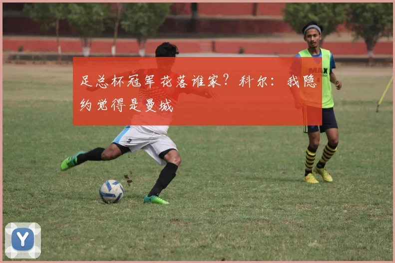 足总杯冠军花落谁家？科尔：我隐约觉得是曼城