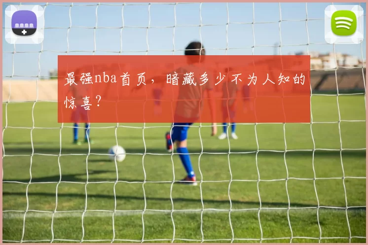 最强nba首页，暗藏多少不为人知的惊喜？